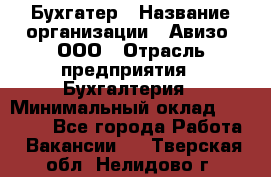 Бухгатер › Название организации ­ Авизо, ООО › Отрасль предприятия ­ Бухгалтерия › Минимальный оклад ­ 45 000 - Все города Работа » Вакансии   . Тверская обл.,Нелидово г.